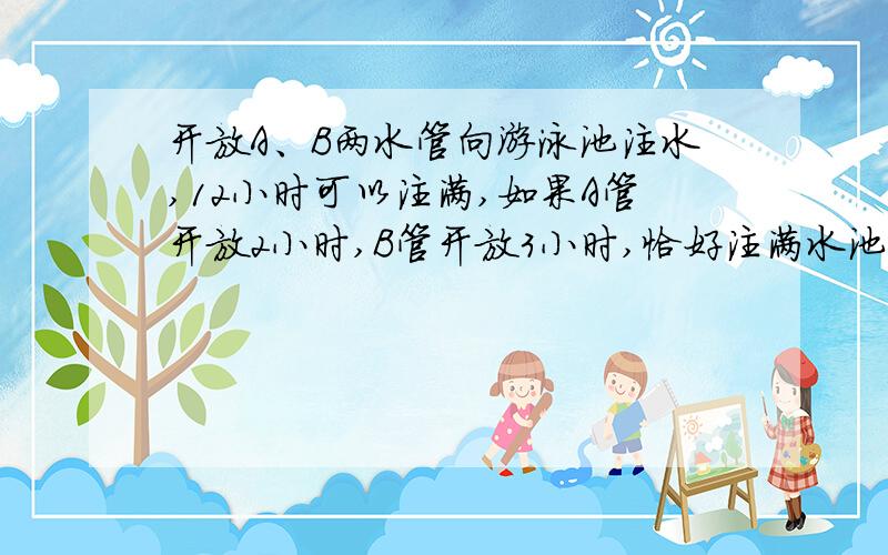 开放A、B两水管向游泳池注水,12小时可以注满,如果A管开放2小时,B管开放3小时,恰好注满水池的20%,若A、B两管分别开放单独注水,各需多少小时?