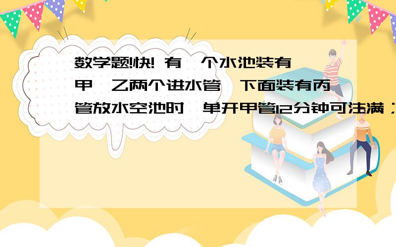 数学题!快! 有一个水池装有甲、乙两个进水管,下面装有丙管放水空池时,单开甲管12分钟可注满；单来乙管10分钟可注满.池满时,丙管20分钟可以放完,现在三管同开,多少分注满空池?