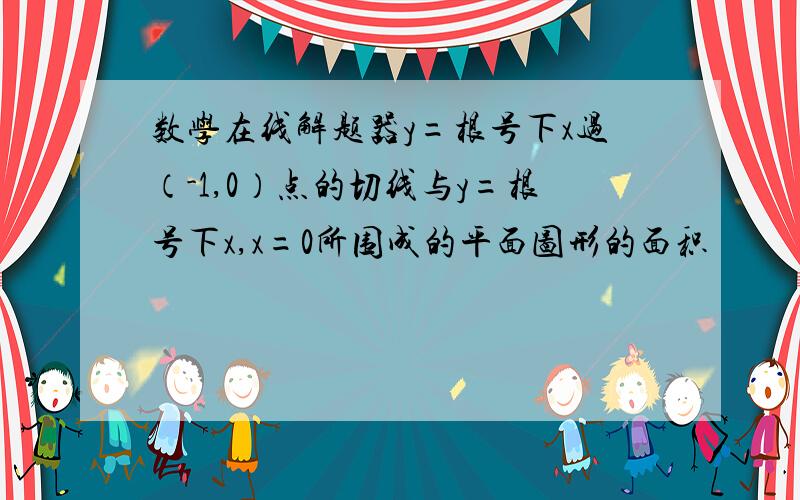 数学在线解题器y=根号下x过（-1,0）点的切线与y=根号下x,x=0所围成的平面图形的面积