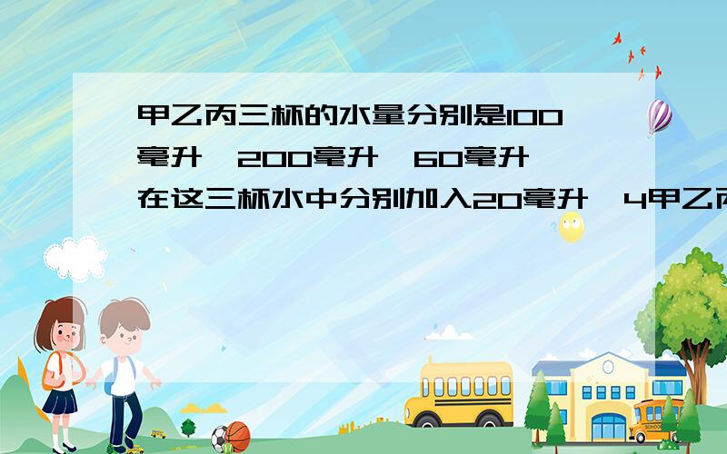 甲乙丙三杯的水量分别是100毫升,200毫升,60毫升,在这三杯水中分别加入20毫升,4甲乙丙三杯的水量分别是100毫升、200毫升、60毫升,在这三杯水中分别加入20毫升、40毫升、15毫升的蜂蜜要把三杯