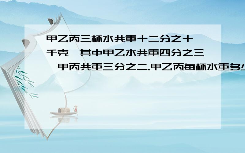 甲乙丙三杯水共重十二分之十一千克,其中甲乙水共重四分之三,甲丙共重三分之二.甲乙丙每杯水重多少?