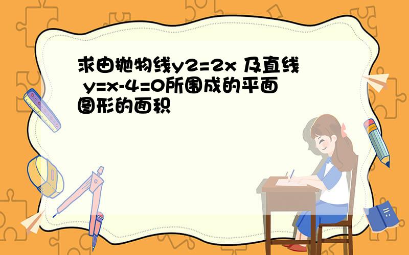 求由抛物线y2=2x 及直线 y=x-4=0所围成的平面图形的面积