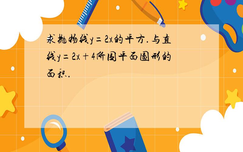 求抛物线y=2x的平方.与直线y=2x+4所围平面图形的面积.