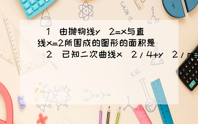 （1）由抛物线y^2=x与直线x=2所围成的图形的面积是（2）已知二次曲线x^2/4+y^2/m=1,则当-2