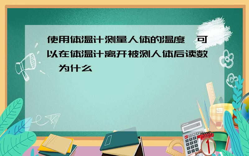 使用体温计测量人体的温度,可以在体温计离开被测人体后读数,为什么