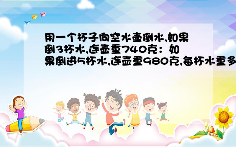 用一个杯子向空水壶倒水,如果倒3杯水,连壶重740克：如果倒进5杯水,连壶重980克,每杯水重多少克