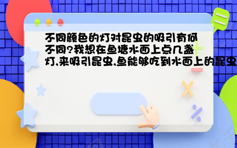 不同颜色的灯对昆虫的吸引有何不同?我想在鱼塘水面上点几盏灯,来吸引昆虫,鱼能够吃到水面上的昆虫.请问用什么颜色的灯效果好一些.（对蚜虫没意义）