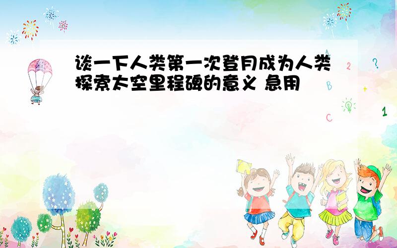 谈一下人类第一次登月成为人类探索太空里程碑的意义 急用