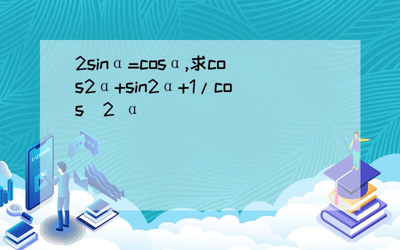 2sinα=cosα,求cos2α+sin2α+1/cos^2 α