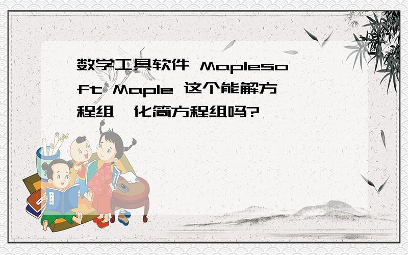 数学工具软件 Maplesoft Maple 这个能解方程组,化简方程组吗?