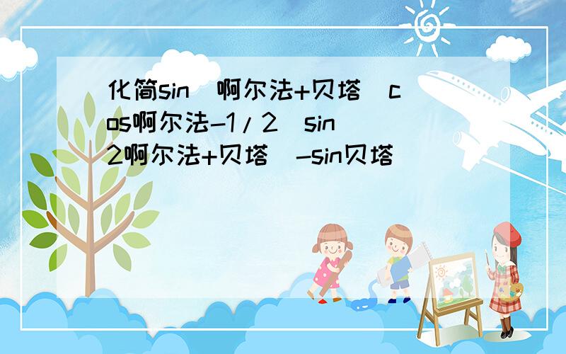 化简sin(啊尔法+贝塔)cos啊尔法-1/2[sin(2啊尔法+贝塔)-sin贝塔]