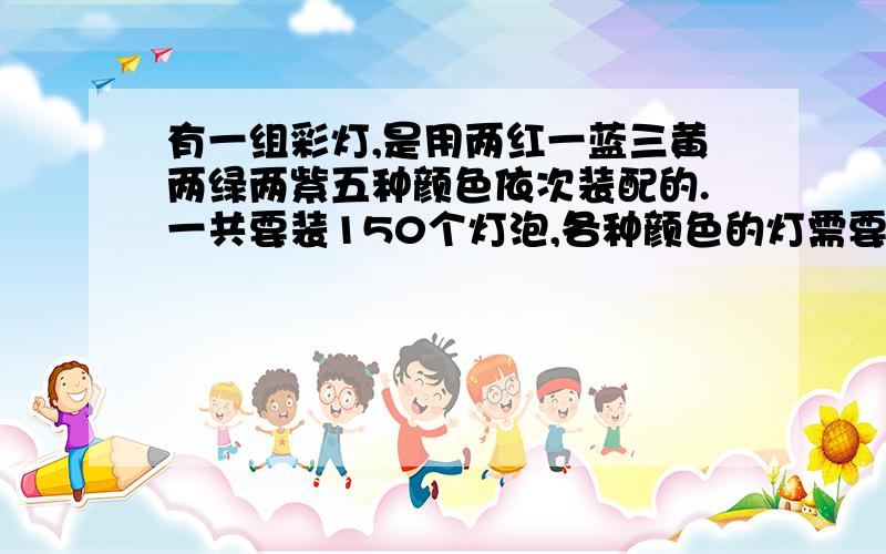 有一组彩灯,是用两红一蓝三黄两绿两紫五种颜色依次装配的.一共要装150个灯泡,各种颜色的灯需要多少个?