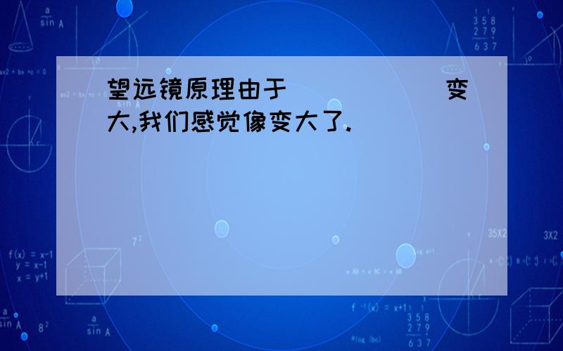 望远镜原理由于______变大,我们感觉像变大了.