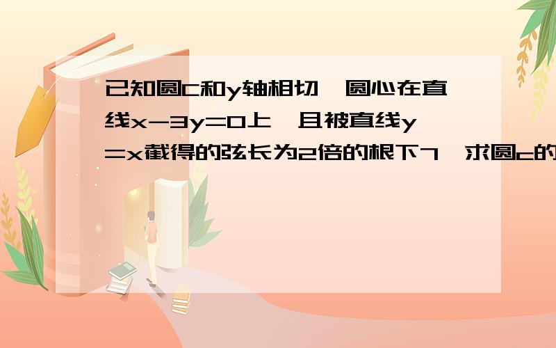 已知圆C和y轴相切,圆心在直线x-3y=0上,且被直线y=x截得的弦长为2倍的根下7,求圆c的方程.