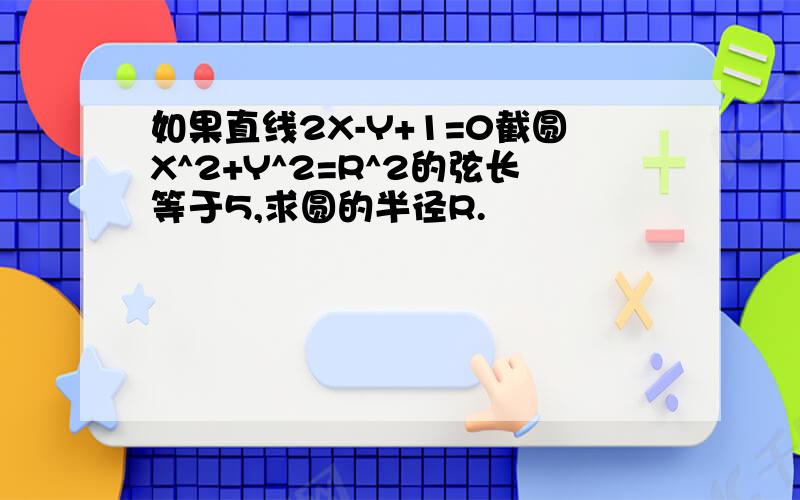 如果直线2X-Y+1=0截圆X^2+Y^2=R^2的弦长等于5,求圆的半径R.