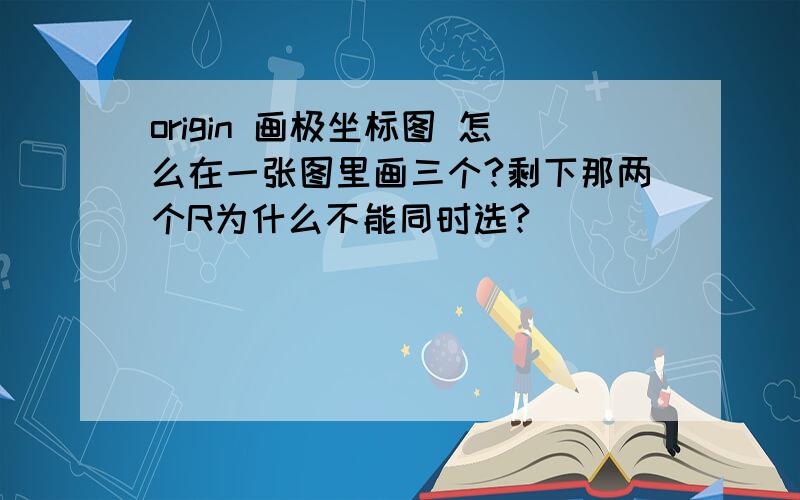 origin 画极坐标图 怎么在一张图里画三个?剩下那两个R为什么不能同时选?