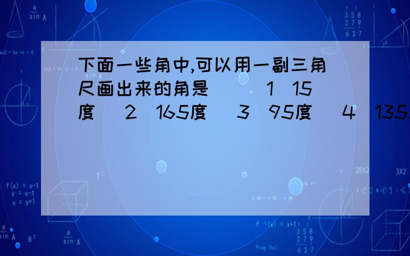 下面一些角中,可以用一副三角尺画出来的角是()(1)15度 （2）165度 （3）95度 （4）135度 （5）145度 （要求选出3个）