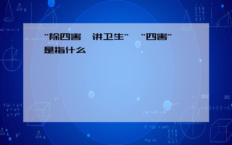 “除四害、讲卫生”,“四害”是指什么