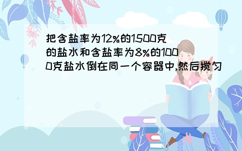 把含盐率为12%的1500克的盐水和含盐率为8%的1000克盐水倒在同一个容器中,然后搅匀