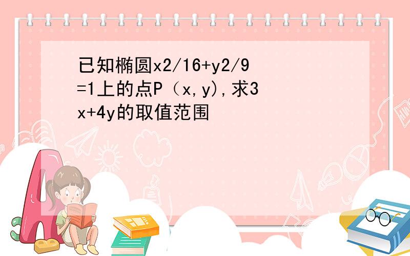 已知椭圆x2/16+y2/9=1上的点P（x,y),求3x+4y的取值范围