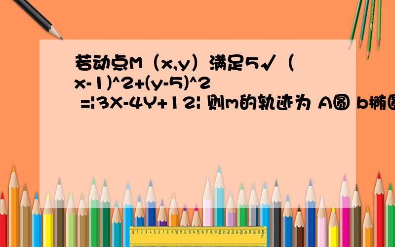 若动点M（x,y）满足5√（x-1)^2+(y-5)^2 =|3X-4Y+12| 则m的轨迹为 A圆 b椭圆 c双曲线 d抛物线