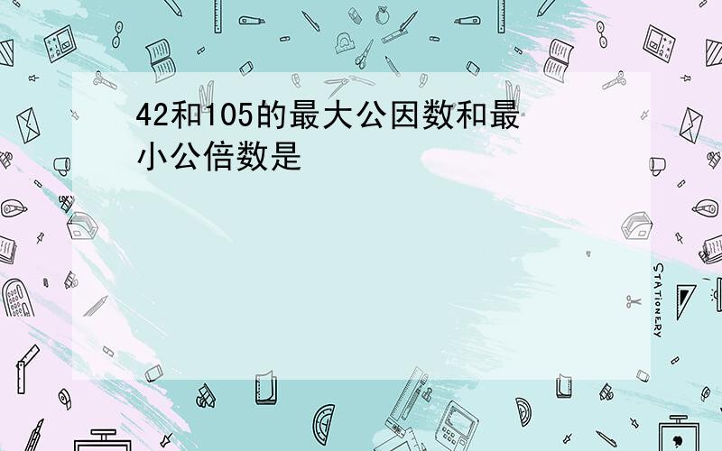 42和105的最大公因数和最小公倍数是