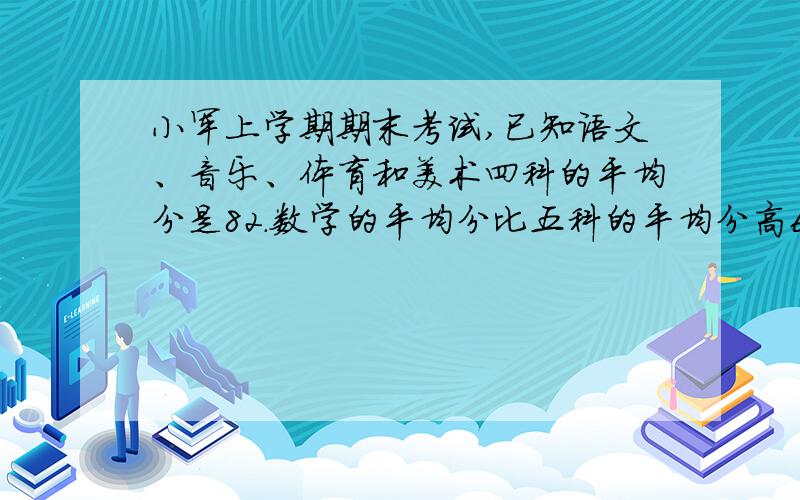 小军上学期期末考试,已知语文、音乐、体育和美术四科的平均分是82.数学的平均分比五科的平均分高6分.求数学成绩和五科的平均成绩是多少分