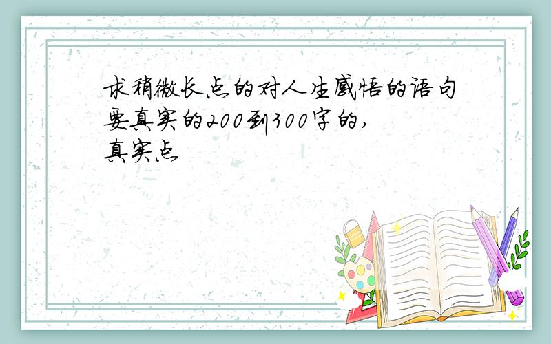 求稍微长点的对人生感悟的语句要真实的200到300字的,真实点