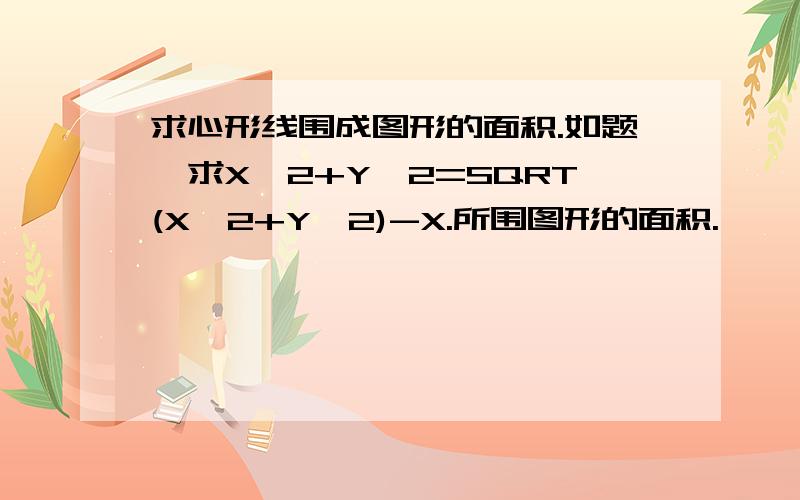 求心形线围成图形的面积.如题,求X^2+Y^2=SQRT(X^2+Y^2)-X.所围图形的面积.