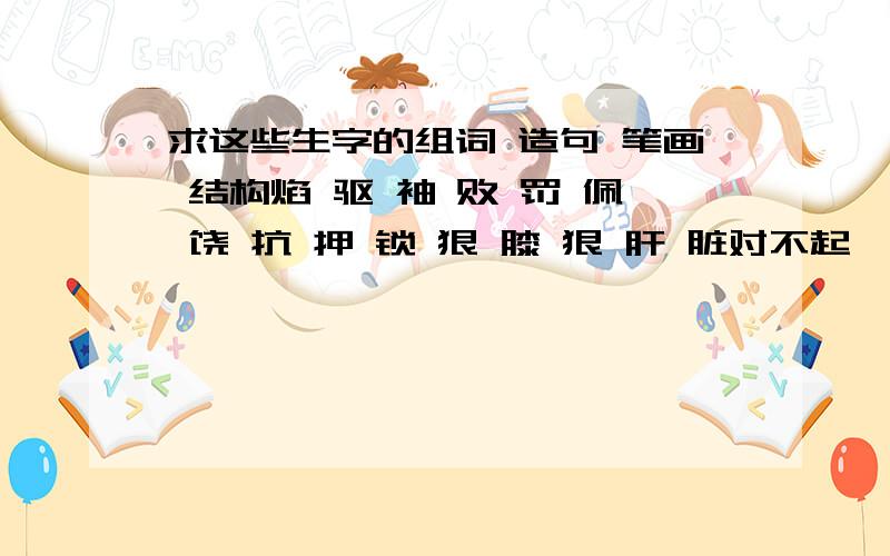 求这些生字的组词 造句 笔画 结构焰 驱 袖 败 罚 佩 饶 抗 押 锁 狠 膝 狠 肝 脏对不起,没分