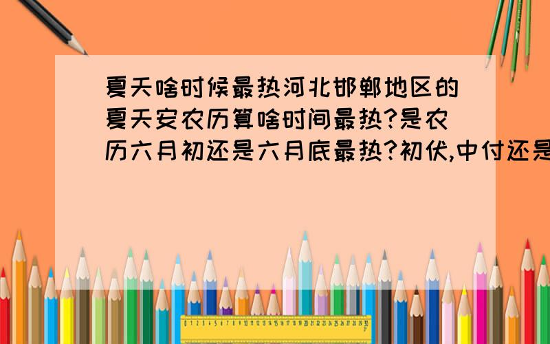 夏天啥时候最热河北邯郸地区的夏天安农历算啥时间最热?是农历六月初还是六月底最热?初伏,中付还是三伏最热?