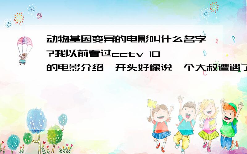 动物基因变异的电影叫什么名字?我以前看过cctv 10 的电影介绍,开头好像说一个大叔遭遇了车祸,手术中由于急需输血给他输了各种动物的血,因而在他体内有了动物的特质并且引发了一系列搞