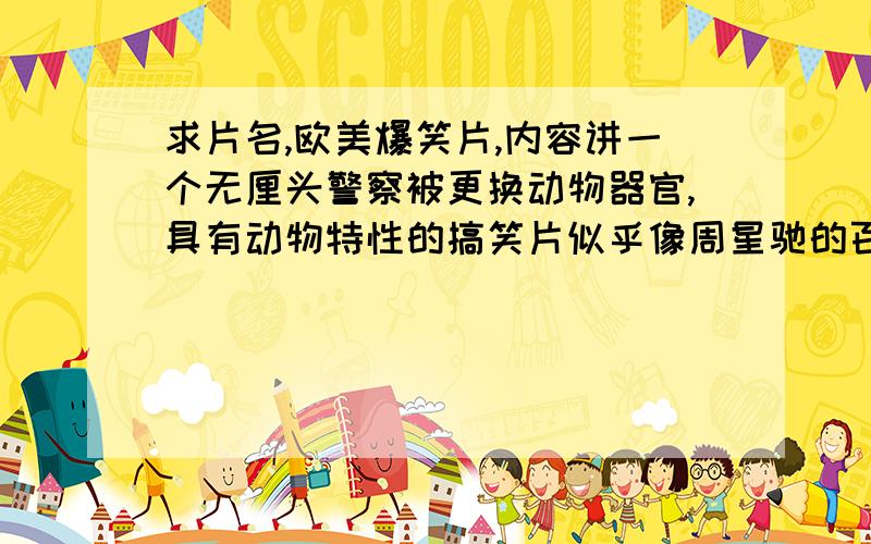 求片名,欧美爆笑片,内容讲一个无厘头警察被更换动物器官,具有动物特性的搞笑片似乎像周星驰的百变星君.一个警察出车祸后被一博士更换了动物的器官得救.具有特殊的动物能力所引起一