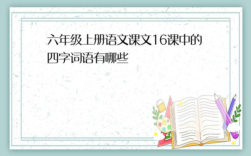 六年级上册语文课文16课中的四字词语有哪些