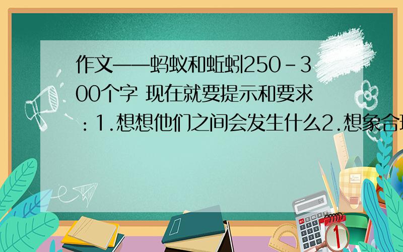 作文——蚂蚁和蚯蚓250-300个字 现在就要提示和要求：1.想想他们之间会发生什么2.想象合理,有真情实感,语句通顺.