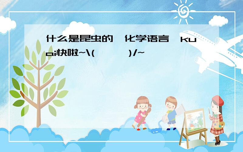 什么是昆虫的【化学语言】kuai快啦~\(≧▽≦)/~