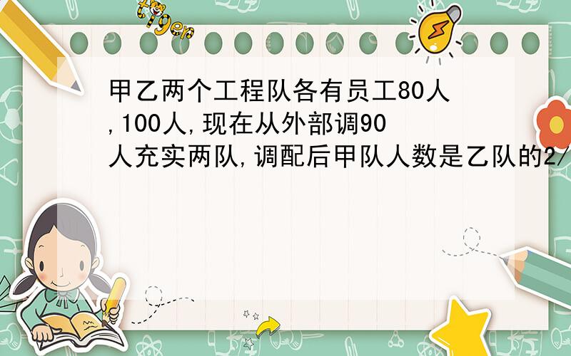 甲乙两个工程队各有员工80人,100人,现在从外部调90人充实两队,调配后甲队人数是乙队的2/3,则甲乙两队各则甲乙两队各分到多少人?求解二元一次方程.