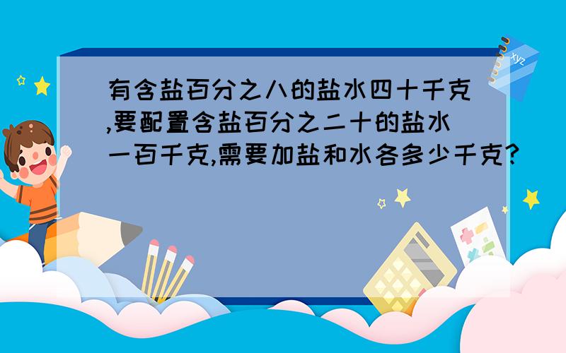 有含盐百分之八的盐水四十千克,要配置含盐百分之二十的盐水一百千克,需要加盐和水各多少千克?