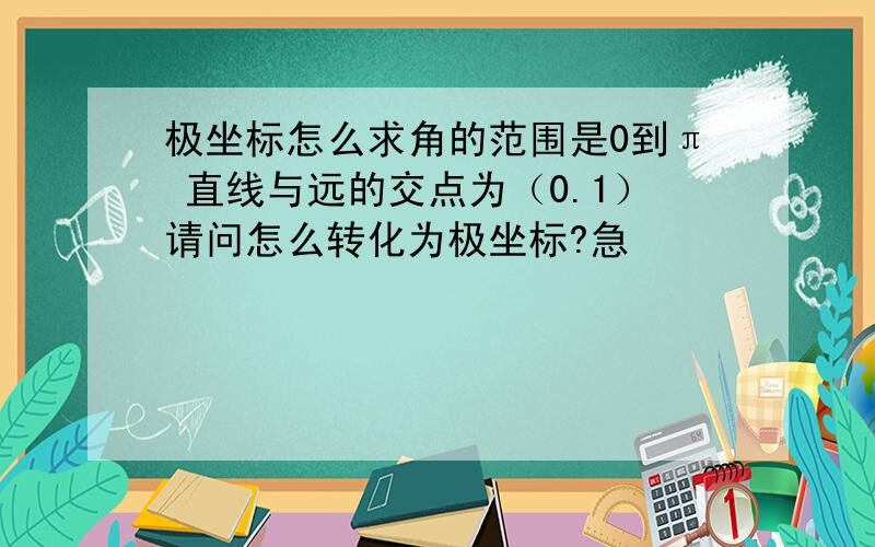 极坐标怎么求角的范围是0到π 直线与远的交点为（0.1）请问怎么转化为极坐标?急