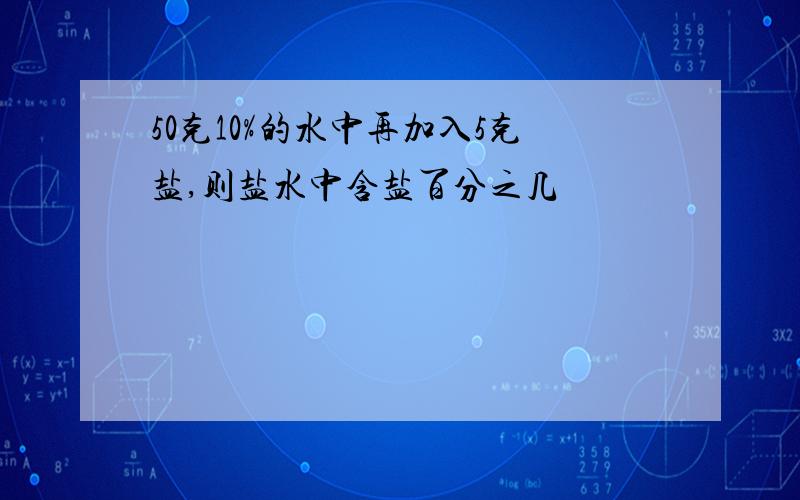 50克10%的水中再加入5克盐,则盐水中含盐百分之几