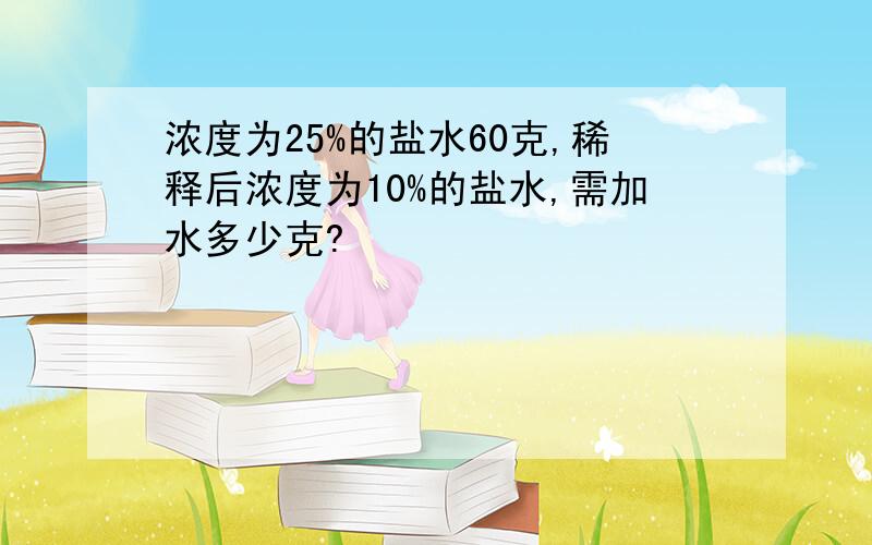 浓度为25%的盐水60克,稀释后浓度为10%的盐水,需加水多少克?