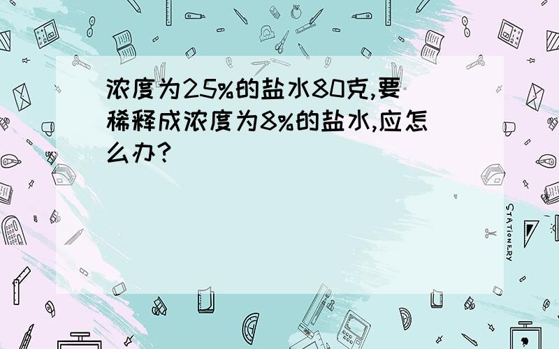 浓度为25%的盐水80克,要稀释成浓度为8%的盐水,应怎么办?