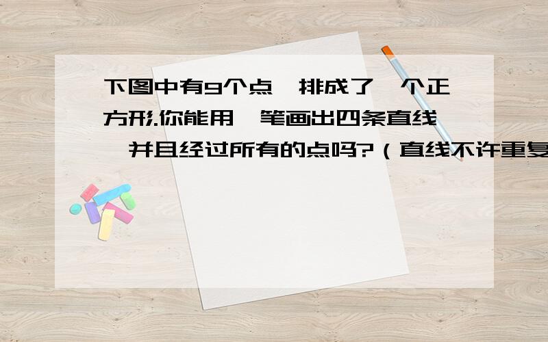 下图中有9个点,排成了一个正方形.你能用一笔画出四条直线,并且经过所有的点吗?（直线不许重复）