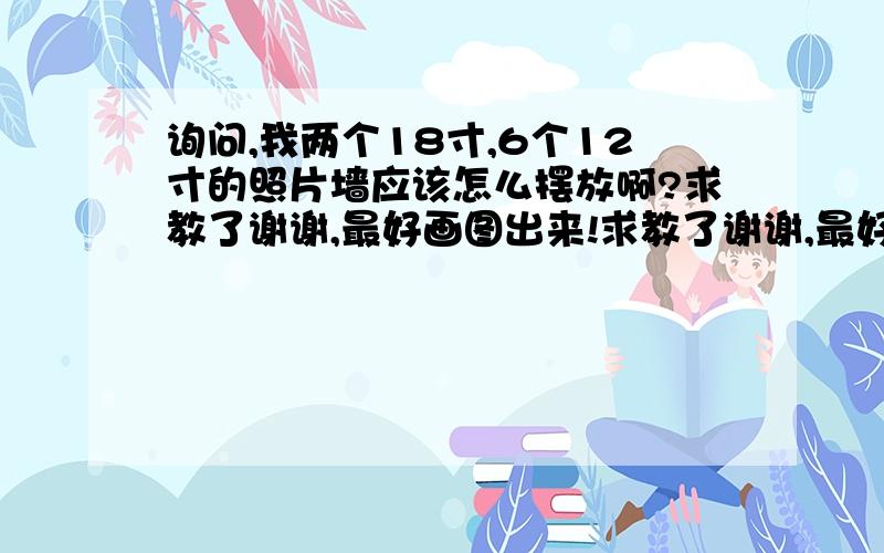 询问,我两个18寸,6个12寸的照片墙应该怎么摆放啊?求教了谢谢,最好画图出来!求教了谢谢,最好画图出来!