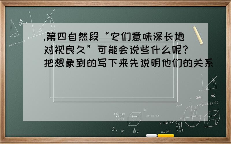 ,第四自然段“它们意味深长地对视良久”可能会说些什么呢?把想象到的写下来先说明他们的关系