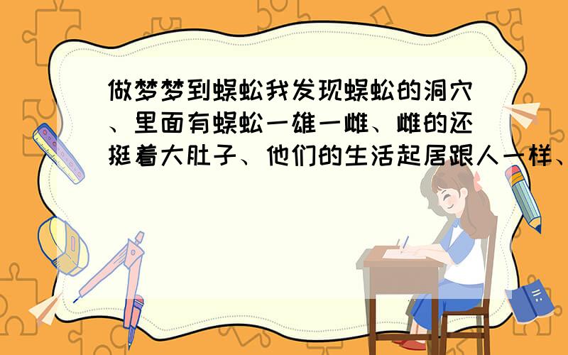 做梦梦到蜈蚣我发现蜈蚣的洞穴、里面有蜈蚣一雄一雌、雌的还挺着大肚子、他们的生活起居跟人一样、蜈蚣还对着我奸笑、求解梦啊