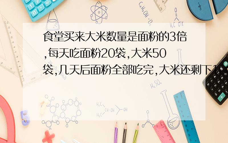 食堂买来大米数量是面粉的3倍,每天吃面粉20袋,大米50袋,几天后面粉全部吃完,大米还剩下100袋,食堂买来大米多少袋?