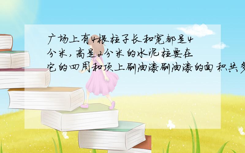 广场上有4根柱子长和宽都是4分米,高是2分米的水泥柱要在它的四周和顶上刷油漆刷油漆的面积共多少平方米?