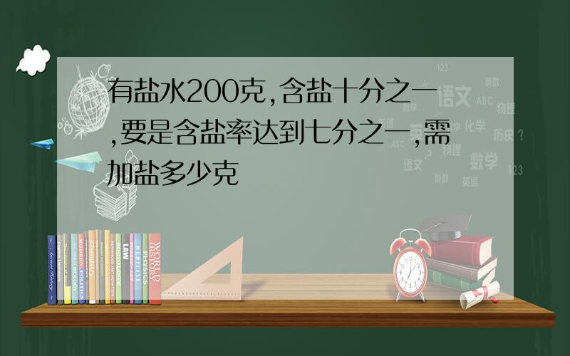 有盐水200克,含盐十分之一,要是含盐率达到七分之一,需加盐多少克