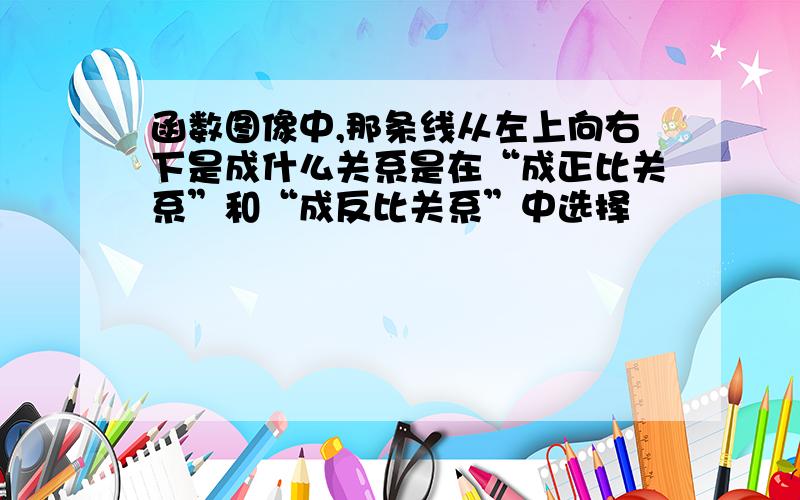 函数图像中,那条线从左上向右下是成什么关系是在“成正比关系”和“成反比关系”中选择